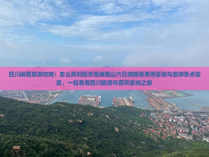 四川峨眉旅游攻略：怎么规划延安至峨眉山六日游路犀费用咨询与旅游景点信息，一起看看四川旅游与西双版纳之旅