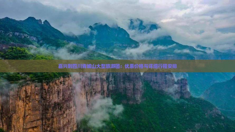 嘉兴到四川青城山大型旅游团：优惠价格与详细行程安排
