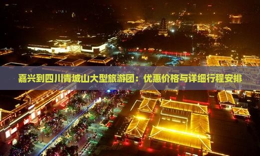 嘉兴到四川青城山大型旅游团：优惠价格与详细行程安排