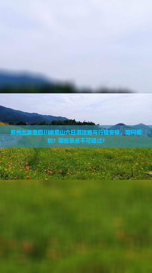 苏州出发至四川峨眉山六日游攻略与行程安排，如何规划？哪些景点不可错过？