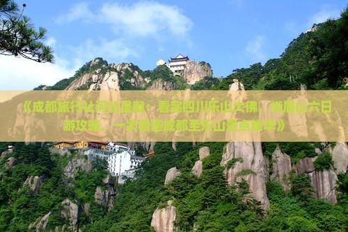 《成都旅行社河北呈献：看完四川乐山大佛，峨眉山六日游攻略，一次看遍成都至乐山景点精华》