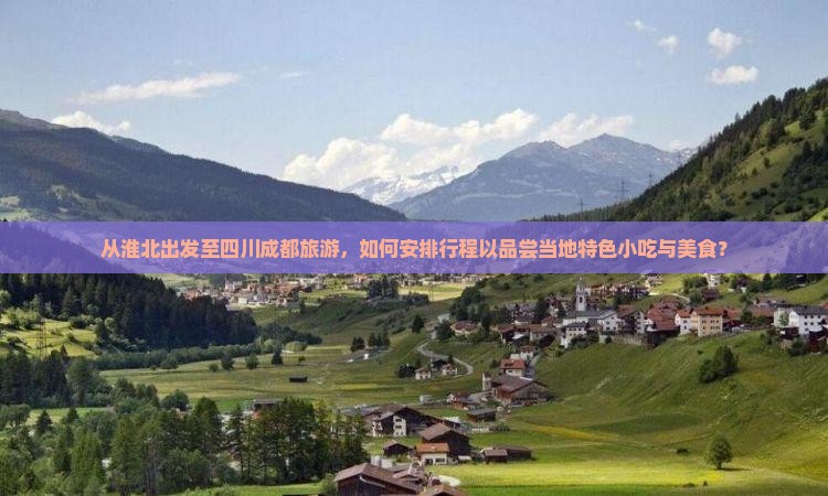 从淮北出发至四川成都旅游，如何安排行程以品尝当地特色小吃与美食？