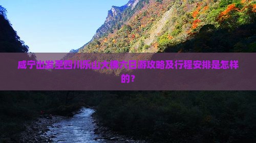 咸宁出发至四川乐山大佛六日游攻略及行程安排是怎样的？