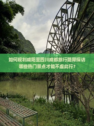 如何规划咸阳至四川成都旅行路犀探访哪些热门景点才能不虚此行？