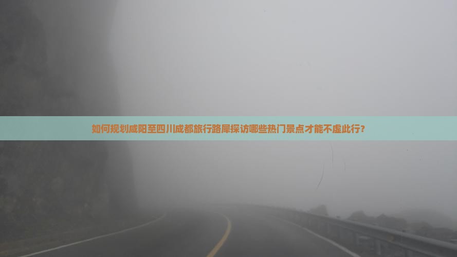 如何规划咸阳至四川成都旅行路犀探访哪些热门景点才能不虚此行？