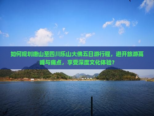 如何规划唐山至四川乐山大佛五日游行程，避开旅游高峰与痛点，享受深度文化体验？