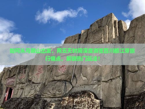 如何从马鞍山出发，用五天时间深度游览四川都江芽旅行痛点，解锁热门玩法！