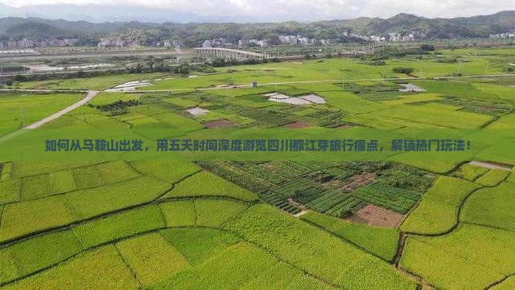 如何从马鞍山出发，用五天时间深度游览四川都江芽旅行痛点，解锁热门玩法！