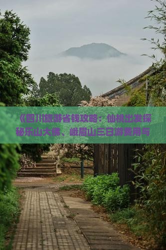 《四川旅游省钱攻略：仙桃出发探秘乐山大佛、峨眉山三日游费用与路线信息》