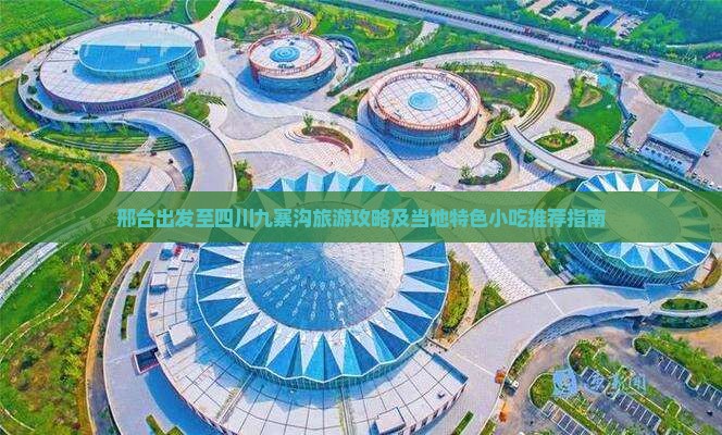 邢台出发至四川九寨沟旅游攻略及当地特色小吃推荐指南