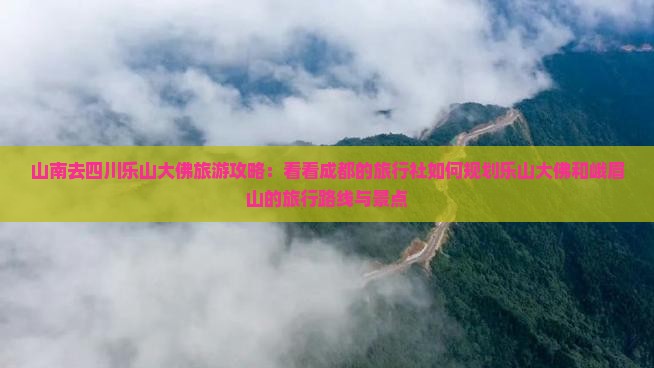 山南去四川乐山大佛旅游攻略：看看成都的旅行社如何规划乐山大佛和峨眉山的旅行路线与景点