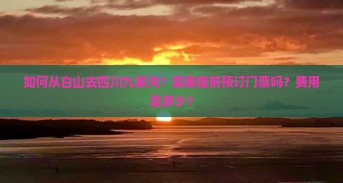 如何从白山去四川九寨沟？需要提前预订门票吗？费用是多少？