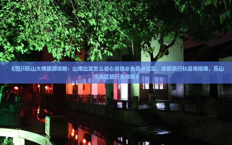 《四川乐山大佛旅游攻略：山南出发怎么省心省钱必去景点信息，成都旅行社咨询指南，乐山市景区旅行全攻略》