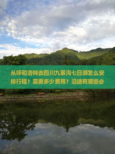 从呼和浩特去四川九寨沟七日游怎么安排行程？需要多少费用？沿途有哪些必看景点？