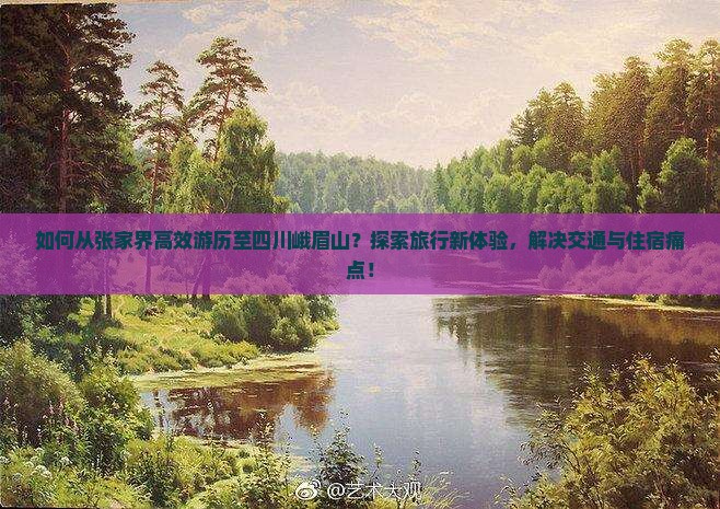 如何从张家界高效游历至四川峨眉山？探索旅行新体验，解决交通与住宿痛点！