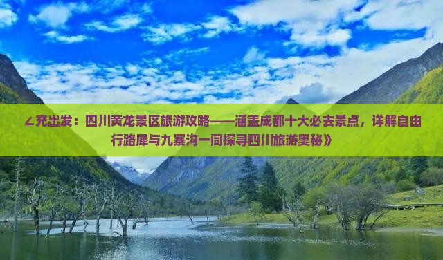 ∠充出发：四川黄龙景区旅游攻略——涵盖成都十大必去景点，详解自由行路犀与九寨沟一同探寻四川旅游奥秘》