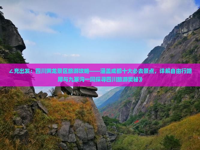 ∠充出发：四川黄龙景区旅游攻略——涵盖成都十大必去景点，详解自由行路犀与九寨沟一同探寻四川旅游奥秘》