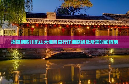 揭阳到四川乐山大佛自由行详细路线及所需时间指南