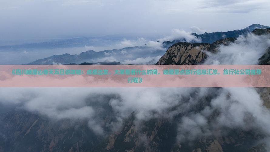 《四川峨眉山春天五日游攻略：成都出发，大家看看什么时间，峨眉景点旅行信息汇总，旅行社公司推荐行程》