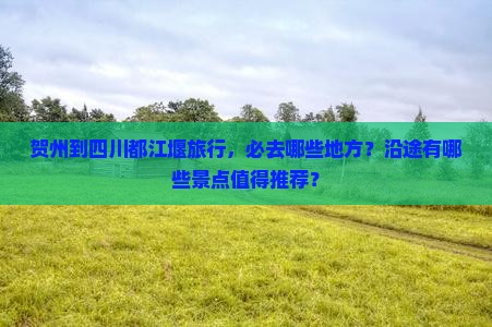 贺州到四川都江堰旅行，必去哪些地方？沿途有哪些景点值得推荐？