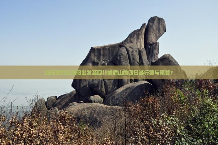 如何规划从南阳出发至四川峨眉山的四日游行程与预算？