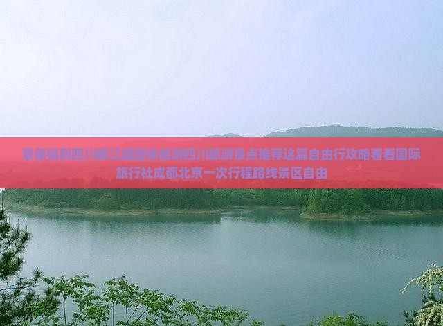 景德镇到四川都江堰团体旅游四川旅游景点推荐这篇自由行攻略看看国际旅行社成都北京一次行程路线景区自由
