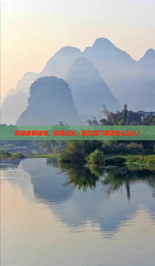 探秘成都秘境,昆明出发,都江堰门票该怎么玩儿? 探秘成都秘境,昆明出发,都江堰门票该怎么玩儿?
