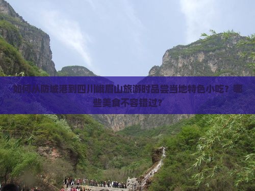 如何从防城港到四川峨眉山旅游时品尝当地特色小吃?哪些美食不容错过? 如何从防城港到四川峨眉山旅游时品尝当地特色小吃?哪些美食不容错过?