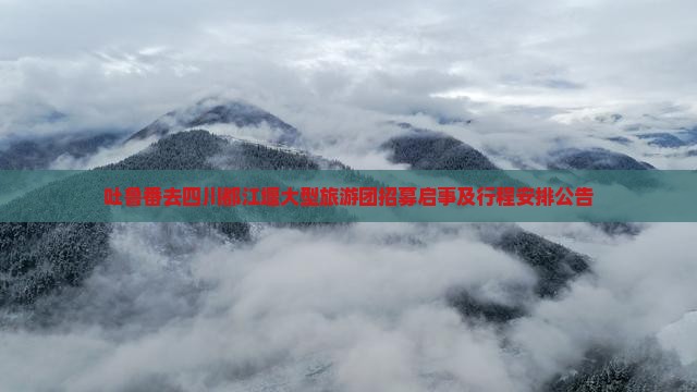 吐鲁番去四川都江堰大型旅游团招募启事及行程安排公告