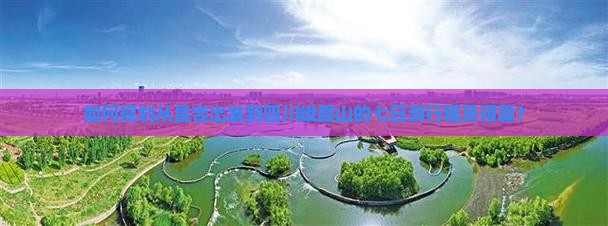 如何规划从昌吉出发到四川峨眉山的七日游行程及预算？