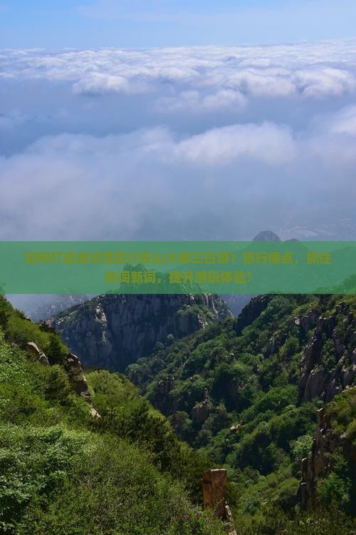 如何打造潍坊至四川乐山大佛三日游？旅行痛点，抓住热词新词，提升游玩体验！
