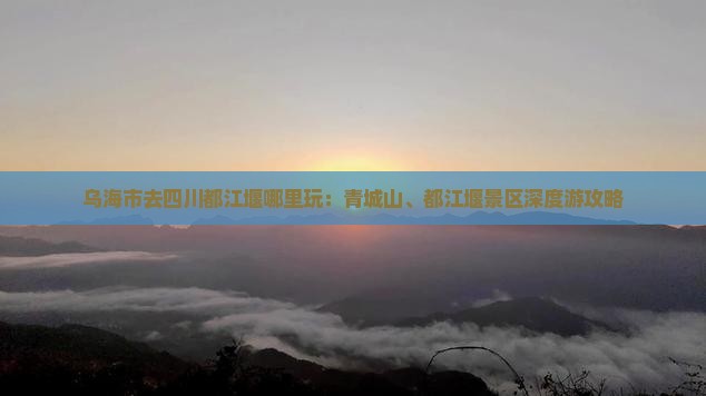 乌海市去四川都江堰哪里玩：青城山、都江堰景区深度游攻略