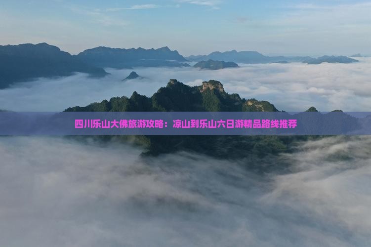 四川乐山大佛旅游攻略:凉山到乐山六日游精品路线推荐 四川乐山大佛旅游攻略:凉山到乐山六日游精品路线推荐