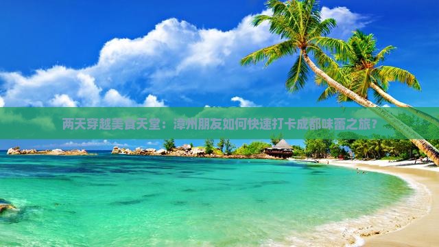 两天穿越美食天堂：漳州朋友如何快速打卡成都味蕾之旅？