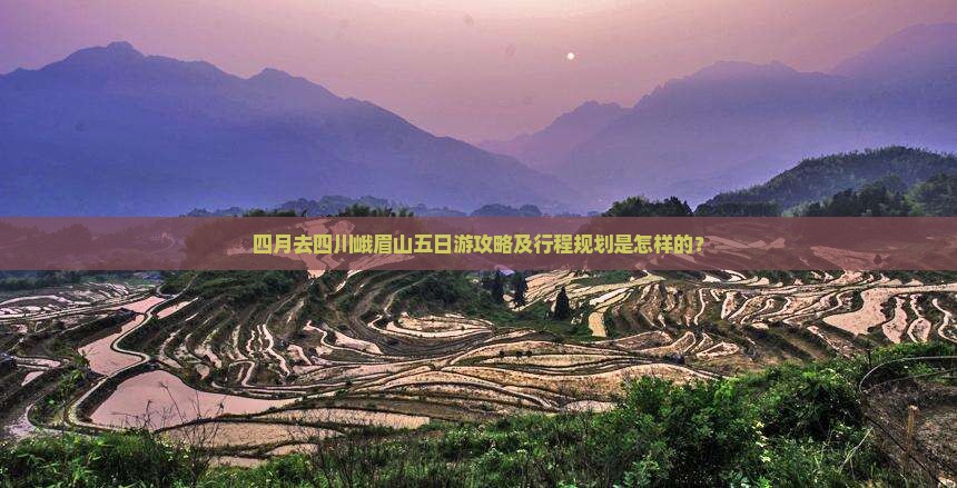 四月去四川峨眉山五日游攻略及行程规划是怎样的？