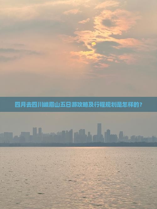 四月去四川峨眉山五日游攻略及行程规划是怎样的？
