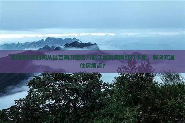 如何用5天时间从昌吉畅游至四川都江熏玩转网红打卡地，解决交通住宿痛点？