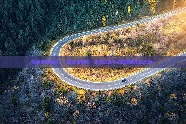 漫步武夷仙境，一路美食探秘，如何抵达心灵震撼的乐山大佛？