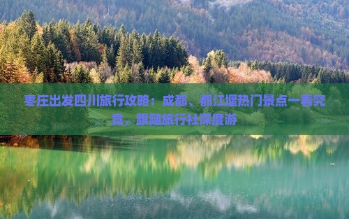 枣庄出发四川旅行攻略：成都、都江堰热门景点一看究竟，跟随旅行社深度游