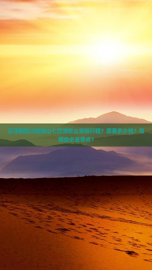云浮到四川青城山七日游怎么安排行程？需要多少钱？有哪些必去景点？