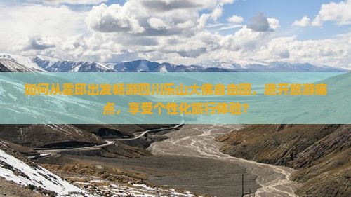 如何从霍邱出发畅游四川乐山大佛自由团，避开旅游痛点，享受个性化旅行体验？