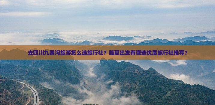 去四川九寨沟旅游怎么选旅行社？临夏出发有哪些优质旅行社推荐？