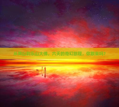 从黄山到乐山大佛，六天的奇幻旅程，你敢来吗？