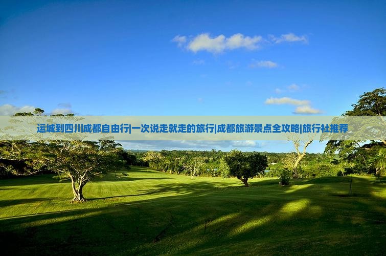 运城到四川成都自由行|一次说走就走的旅行|成都旅游景点全攻略|旅行社推荐