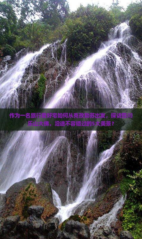 作为一名旅行爱好宅如何从克孜勒苏出发，探访四川乐山大佛，沿途不容错过的5大美景？