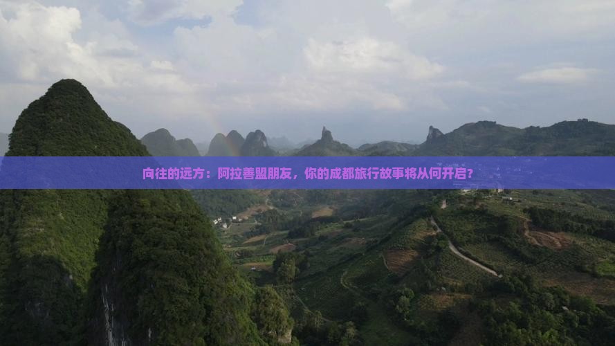 向往的远方：阿拉善盟朋友，你的成都旅行故事将从何开启？