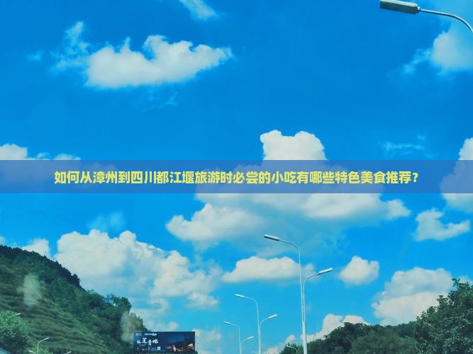 如何从漳州到四川都江堰旅游时必尝的小吃有哪些特色美食推荐？