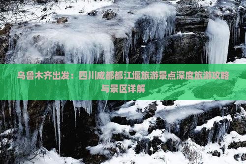 乌鲁木齐出发：四川成都都江堰旅游景点深度旅游攻略与景区详解