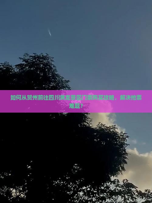 如何从贺州前往四川黄龙景区门票购买攻略，解决抢票难题？