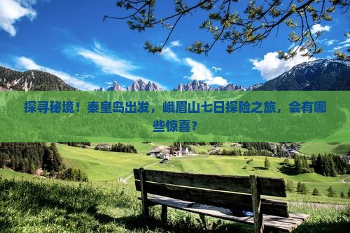 探寻秘境！秦皇岛出发，峨眉山七日探险之旅，会有哪些惊喜？